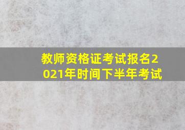 教师资格证考试报名2021年时间下半年考试