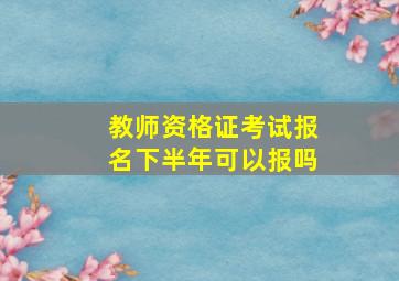 教师资格证考试报名下半年可以报吗