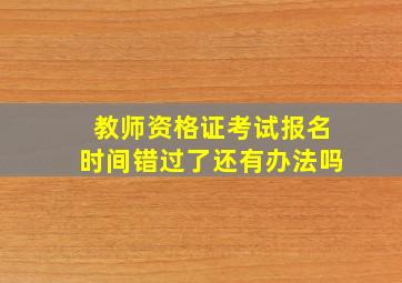 教师资格证考试报名时间错过了还有办法吗