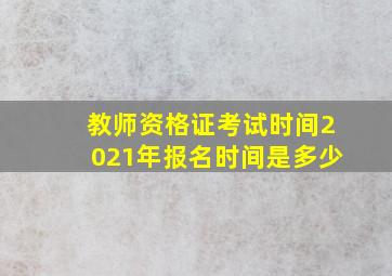 教师资格证考试时间2021年报名时间是多少