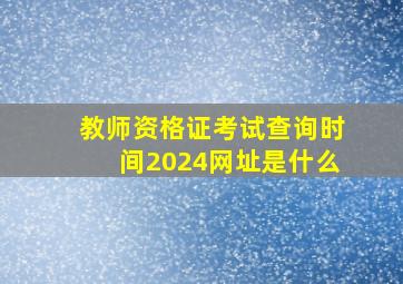 教师资格证考试查询时间2024网址是什么