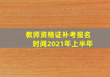 教师资格证补考报名时间2021年上半年