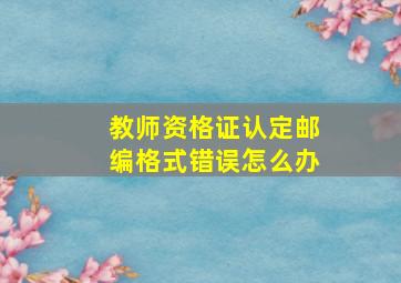 教师资格证认定邮编格式错误怎么办