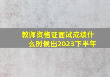 教师资格证面试成绩什么时候出2023下半年