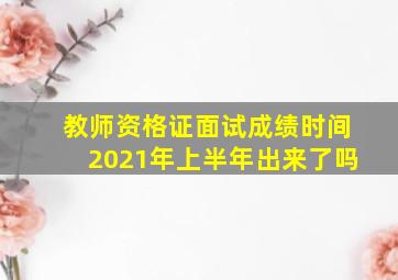 教师资格证面试成绩时间2021年上半年出来了吗