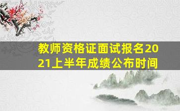 教师资格证面试报名2021上半年成绩公布时间