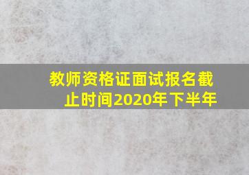 教师资格证面试报名截止时间2020年下半年