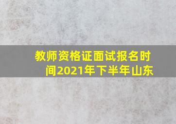 教师资格证面试报名时间2021年下半年山东