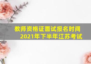 教师资格证面试报名时间2021年下半年江苏考试