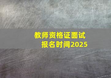 教师资格证面试报名时间2025