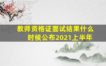 教师资格证面试结果什么时候公布2021上半年