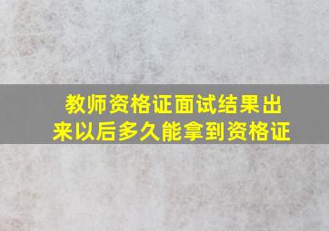 教师资格证面试结果出来以后多久能拿到资格证