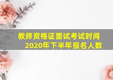 教师资格证面试考试时间2020年下半年报名人数