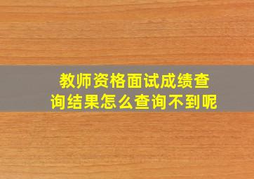 教师资格面试成绩查询结果怎么查询不到呢