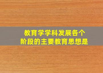 教育学学科发展各个阶段的主要教育思想是