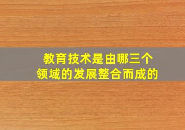 教育技术是由哪三个领域的发展整合而成的