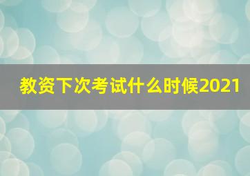 教资下次考试什么时候2021