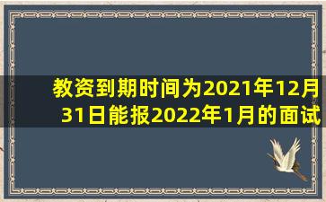 教资到期时间为2021年12月31日能报2022年1月的面试嘛