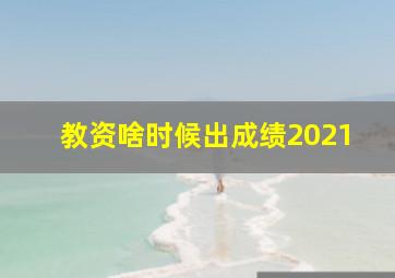 教资啥时候出成绩2021