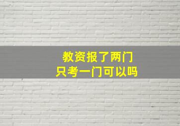 教资报了两门只考一门可以吗