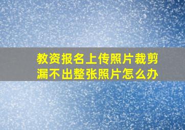 教资报名上传照片裁剪漏不出整张照片怎么办