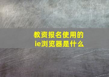 教资报名使用的ie浏览器是什么