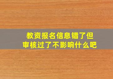 教资报名信息错了但审核过了不影响什么吧