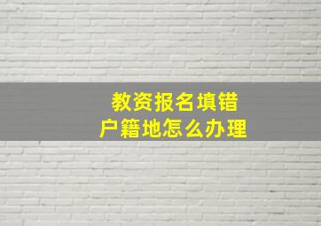 教资报名填错户籍地怎么办理