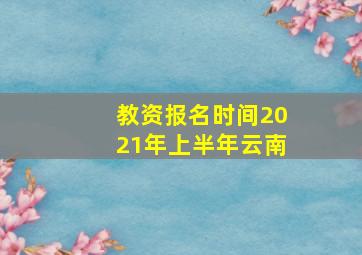 教资报名时间2021年上半年云南