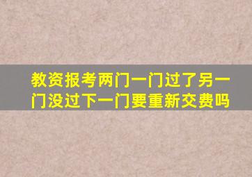 教资报考两门一门过了另一门没过下一门要重新交费吗