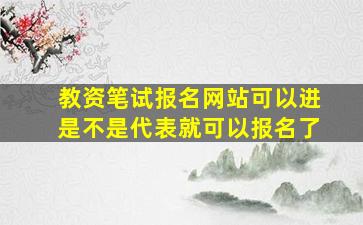 教资笔试报名网站可以进是不是代表就可以报名了