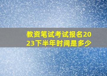 教资笔试考试报名2023下半年时间是多少