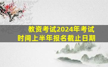 教资考试2024年考试时间上半年报名截止日期