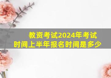 教资考试2024年考试时间上半年报名时间是多少