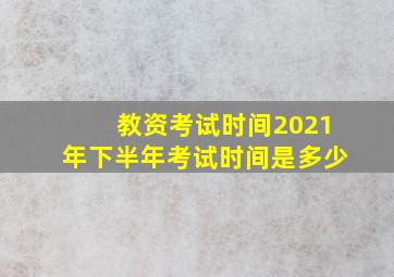 教资考试时间2021年下半年考试时间是多少