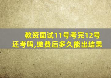 教资面试11号考完12号还考吗,缴费后多久能出结果