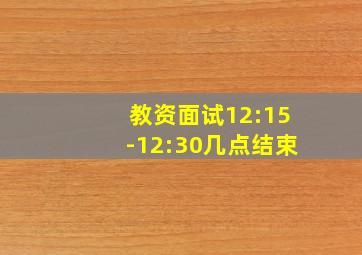 教资面试12:15-12:30几点结束