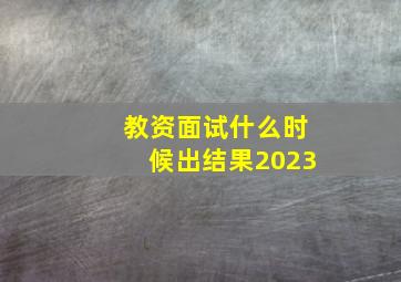 教资面试什么时候出结果2023