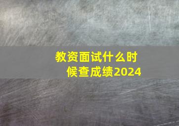 教资面试什么时候查成绩2024