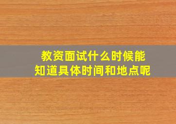 教资面试什么时候能知道具体时间和地点呢