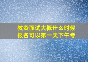 教资面试大概什么时候报名可以第一天下午考