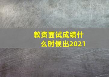 教资面试成绩什么时候出2021