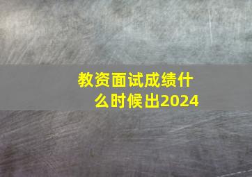 教资面试成绩什么时候出2024