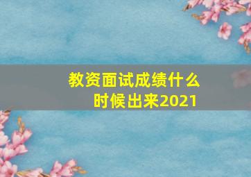 教资面试成绩什么时候出来2021