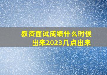 教资面试成绩什么时候出来2023几点出来