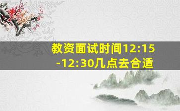 教资面试时间12:15-12:30几点去合适