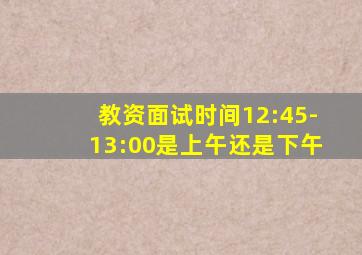 教资面试时间12:45-13:00是上午还是下午