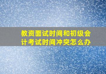 教资面试时间和初级会计考试时间冲突怎么办