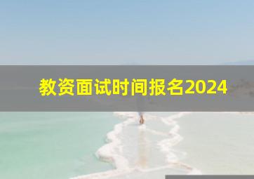 教资面试时间报名2024