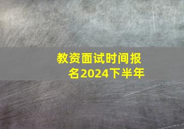 教资面试时间报名2024下半年